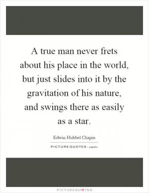 A true man never frets about his place in the world, but just slides into it by the gravitation of his nature, and swings there as easily as a star Picture Quote #1