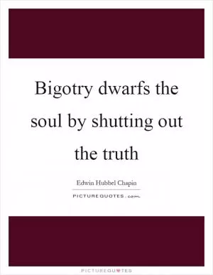 Bigotry dwarfs the soul by shutting out the truth Picture Quote #1