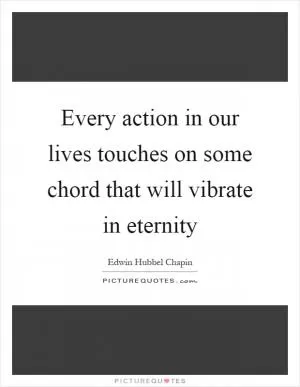Every action in our lives touches on some chord that will vibrate in eternity Picture Quote #1