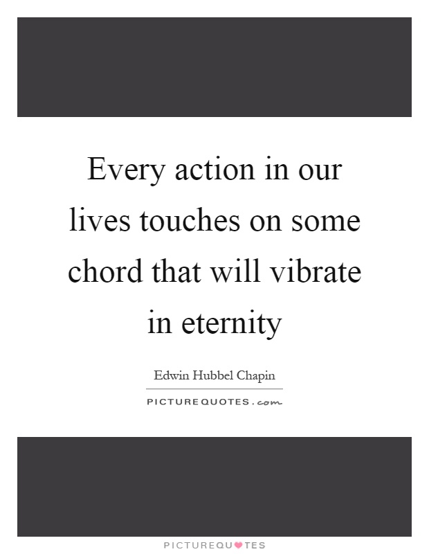Every action in our lives touches on some chord that will vibrate in eternity Picture Quote #1