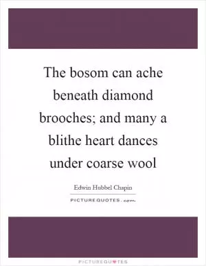 The bosom can ache beneath diamond brooches; and many a blithe heart dances under coarse wool Picture Quote #1