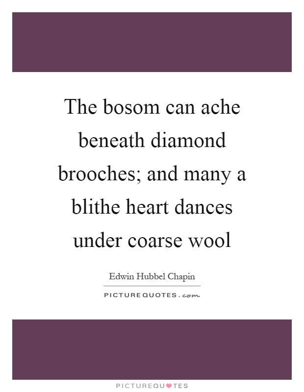 The bosom can ache beneath diamond brooches; and many a blithe heart dances under coarse wool Picture Quote #1