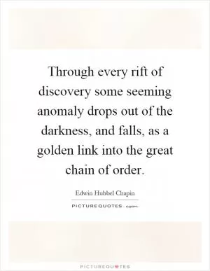 Through every rift of discovery some seeming anomaly drops out of the darkness, and falls, as a golden link into the great chain of order Picture Quote #1