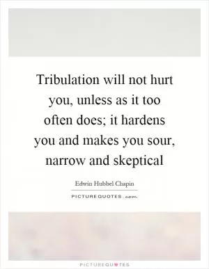 Tribulation will not hurt you, unless as it too often does; it hardens you and makes you sour, narrow and skeptical Picture Quote #1