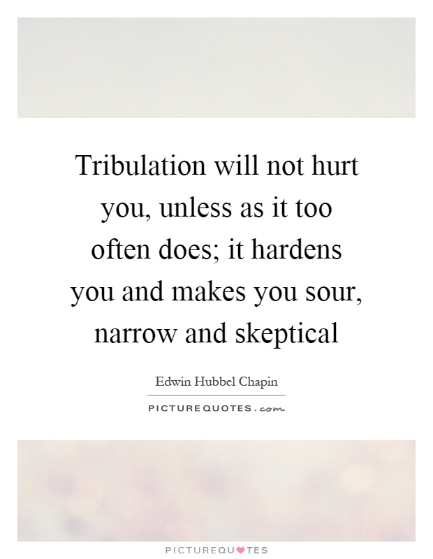 Tribulation will not hurt you, unless as it too often does; it hardens you and makes you sour, narrow and skeptical Picture Quote #1
