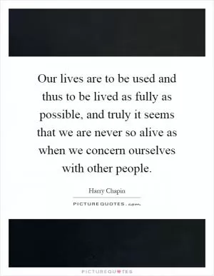 Our lives are to be used and thus to be lived as fully as possible, and truly it seems that we are never so alive as when we concern ourselves with other people Picture Quote #1