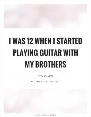 I was 12 when I started playing guitar with my brothers Picture Quote #1