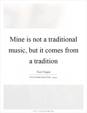 Mine is not a traditional music, but it comes from a tradition Picture Quote #1