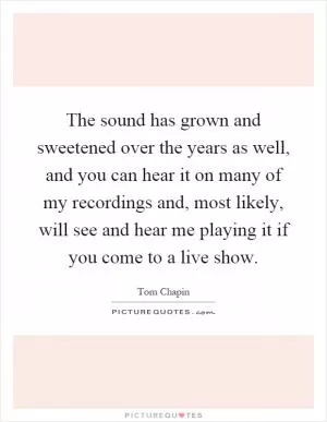 The sound has grown and sweetened over the years as well, and you can hear it on many of my recordings and, most likely, will see and hear me playing it if you come to a live show Picture Quote #1