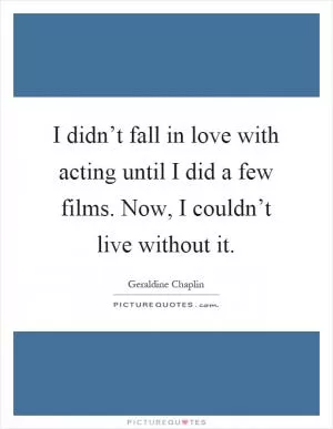 I didn’t fall in love with acting until I did a few films. Now, I couldn’t live without it Picture Quote #1