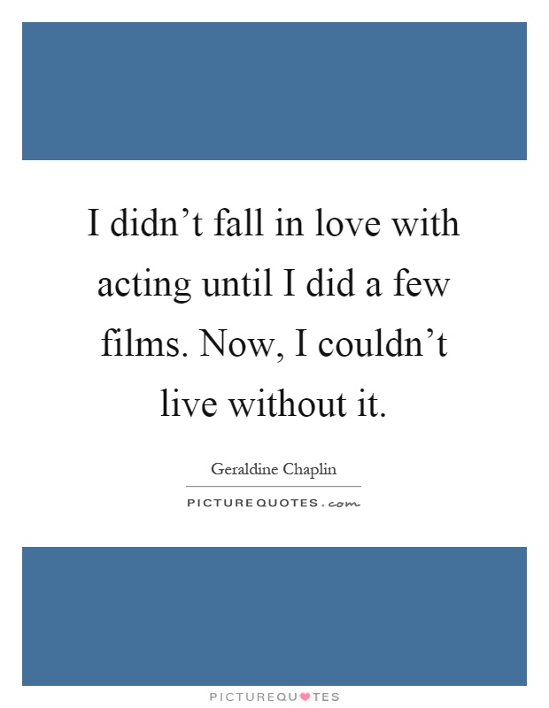 I didn't fall in love with acting until I did a few films. Now, I couldn't live without it Picture Quote #1