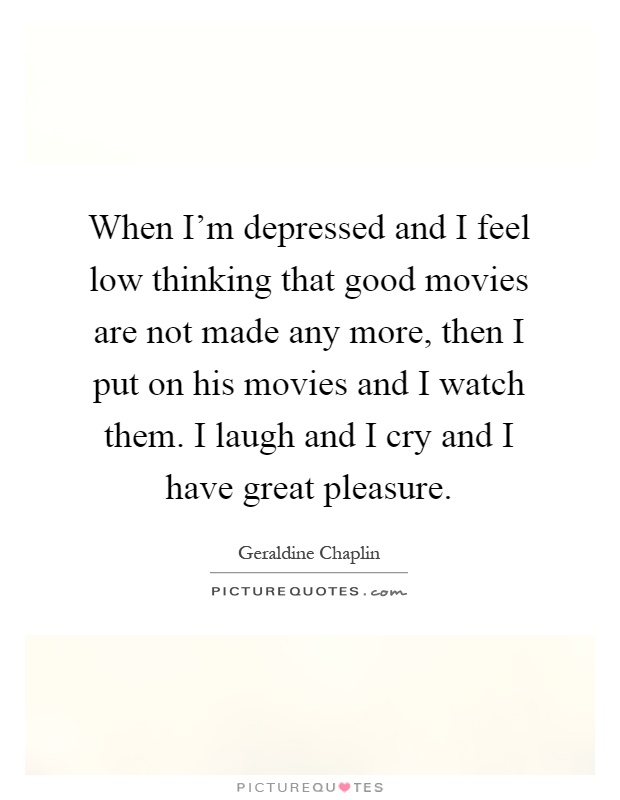 When I'm depressed and I feel low thinking that good movies are not made any more, then I put on his movies and I watch them. I laugh and I cry and I have great pleasure Picture Quote #1