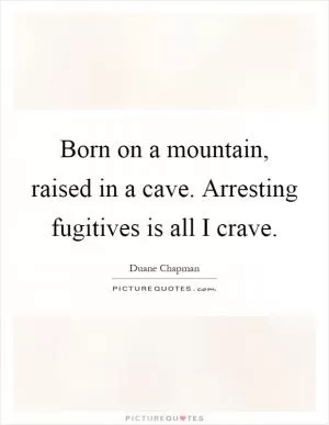 Born on a mountain, raised in a cave. Arresting fugitives is all I crave Picture Quote #1
