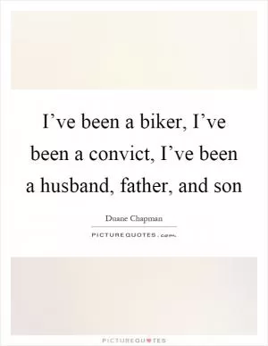 I’ve been a biker, I’ve been a convict, I’ve been a husband, father, and son Picture Quote #1