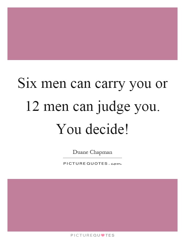 Six men can carry you or 12 men can judge you. You decide! Picture Quote #1