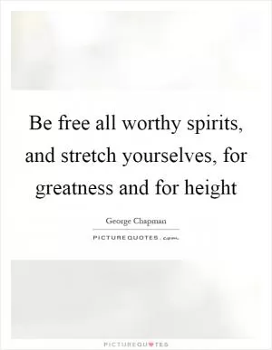 Be free all worthy spirits, and stretch yourselves, for greatness and for height Picture Quote #1