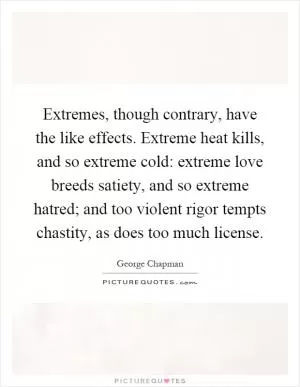 Extremes, though contrary, have the like effects. Extreme heat kills, and so extreme cold: extreme love breeds satiety, and so extreme hatred; and too violent rigor tempts chastity, as does too much license Picture Quote #1