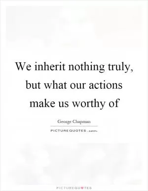 We inherit nothing truly, but what our actions make us worthy of Picture Quote #1