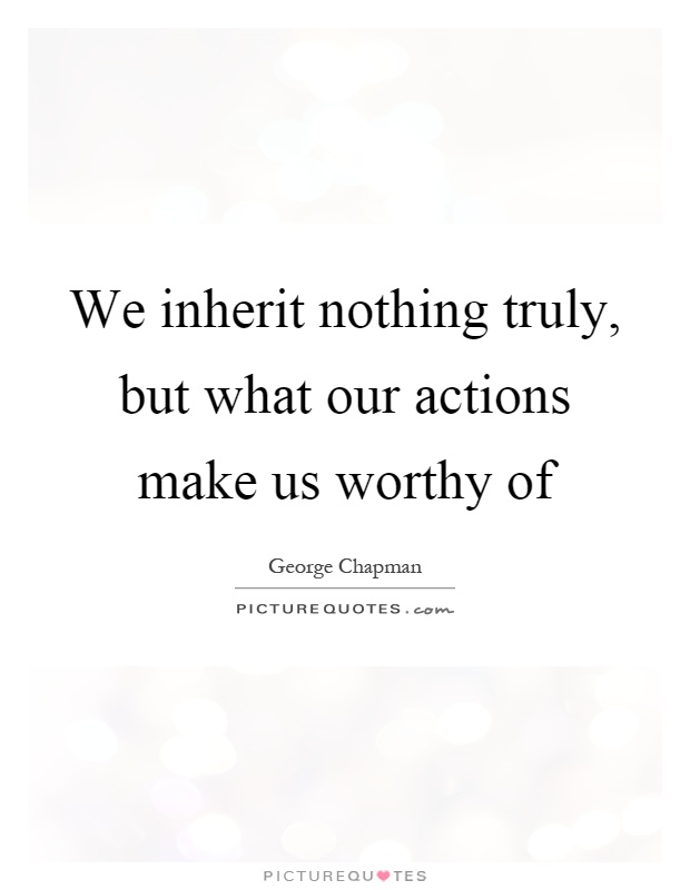 We inherit nothing truly, but what our actions make us worthy of Picture Quote #1