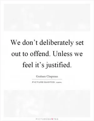 We don’t deliberately set out to offend. Unless we feel it’s justified Picture Quote #1