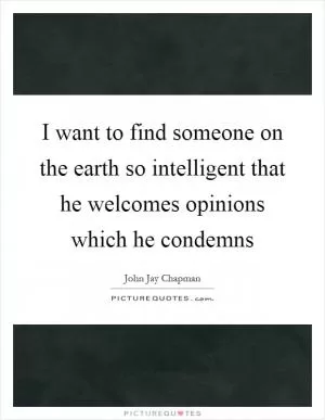 I want to find someone on the earth so intelligent that he welcomes opinions which he condemns Picture Quote #1