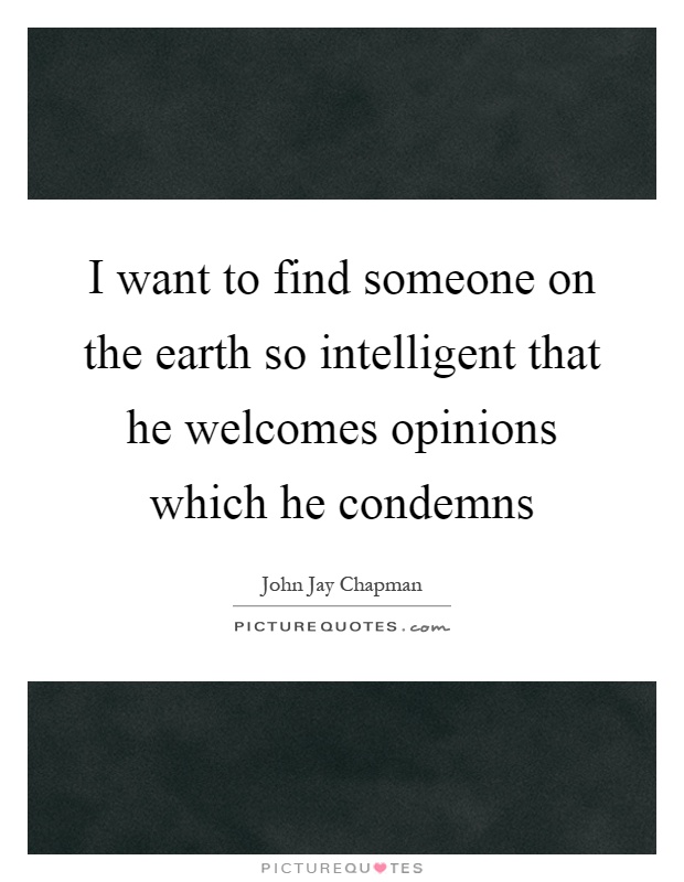 I want to find someone on the earth so intelligent that he welcomes opinions which he condemns Picture Quote #1