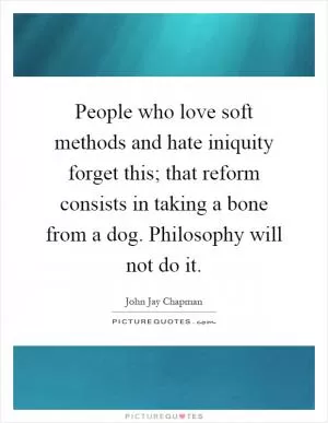 People who love soft methods and hate iniquity forget this; that reform consists in taking a bone from a dog. Philosophy will not do it Picture Quote #1