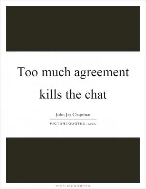 Too much agreement kills the chat Picture Quote #1