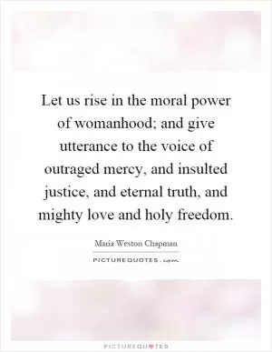 Let us rise in the moral power of womanhood; and give utterance to the voice of outraged mercy, and insulted justice, and eternal truth, and mighty love and holy freedom Picture Quote #1