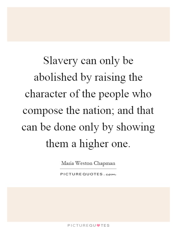 Slavery can only be abolished by raising the character of the people who compose the nation; and that can be done only by showing them a higher one Picture Quote #1
