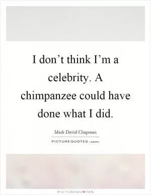 I don’t think I’m a celebrity. A chimpanzee could have done what I did Picture Quote #1