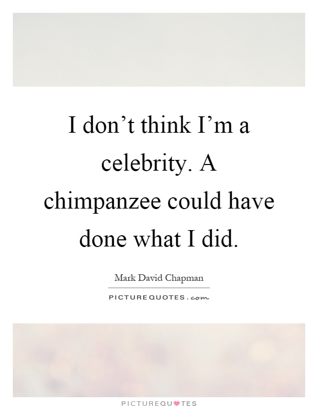 I don't think I'm a celebrity. A chimpanzee could have done what I did Picture Quote #1