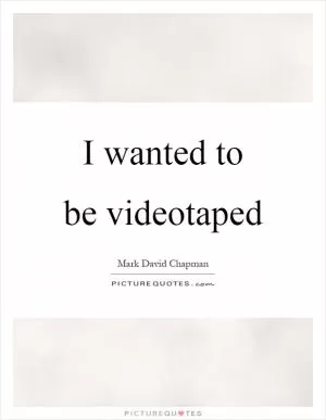I wanted to be videotaped Picture Quote #1