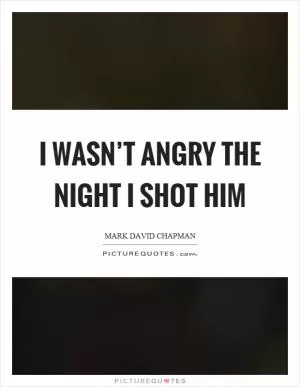 I wasn’t angry the night I shot him Picture Quote #1