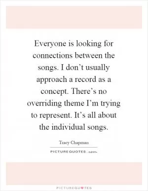 Everyone is looking for connections between the songs. I don’t usually approach a record as a concept. There’s no overriding theme I’m trying to represent. It’s all about the individual songs Picture Quote #1