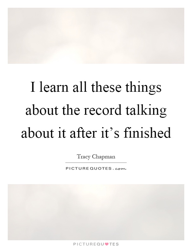 I learn all these things about the record talking about it after it's finished Picture Quote #1