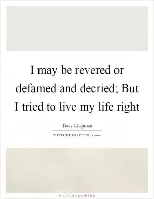 I may be revered or defamed and decried; But I tried to live my life right Picture Quote #1