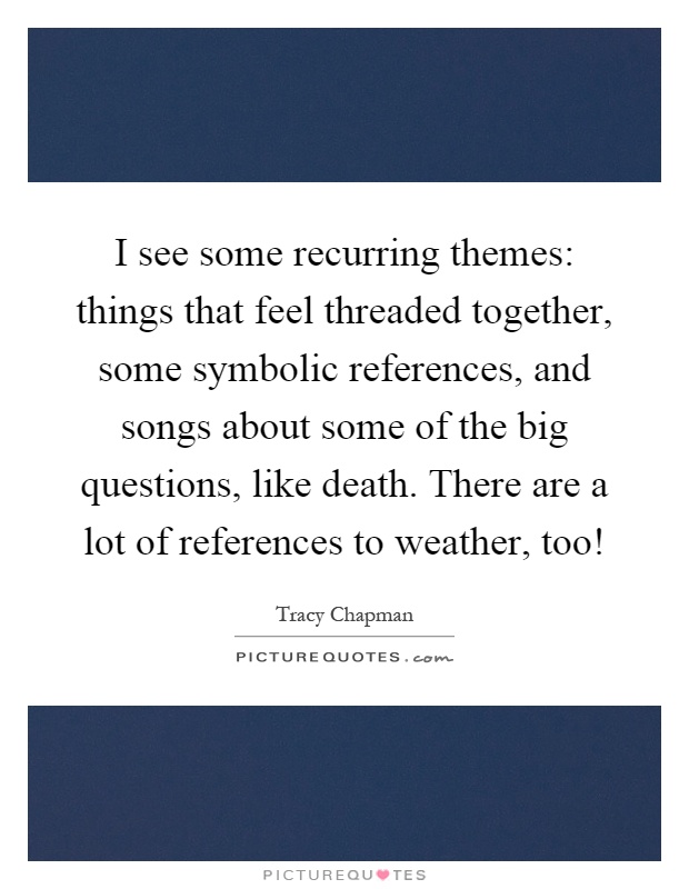 I see some recurring themes: things that feel threaded together, some symbolic references, and songs about some of the big questions, like death. There are a lot of references to weather, too! Picture Quote #1