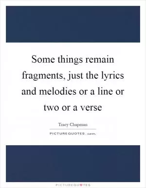Some things remain fragments, just the lyrics and melodies or a line or two or a verse Picture Quote #1