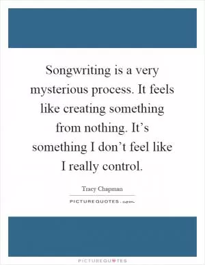 Songwriting is a very mysterious process. It feels like creating something from nothing. It’s something I don’t feel like I really control Picture Quote #1