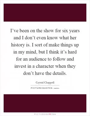 I’ve been on the show for six years and I don’t even know what her history is. I sort of make things up in my mind, but I think it’s hard for an audience to follow and invest in a character when they don’t have the details Picture Quote #1