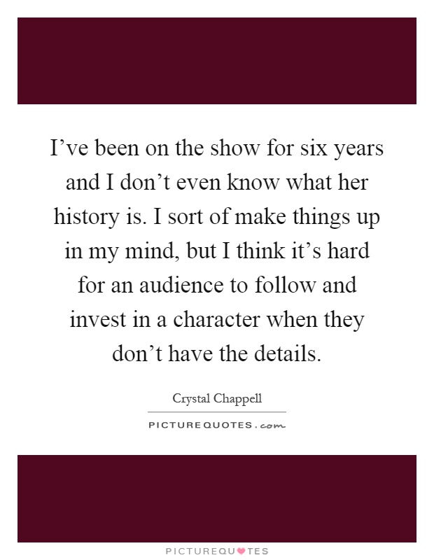 I've been on the show for six years and I don't even know what her history is. I sort of make things up in my mind, but I think it's hard for an audience to follow and invest in a character when they don't have the details Picture Quote #1