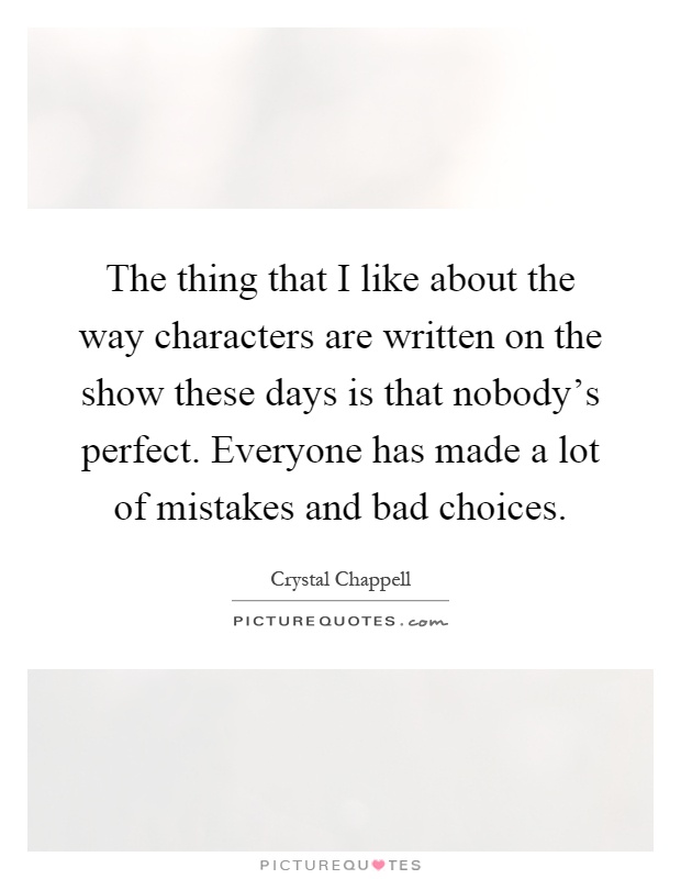 The thing that I like about the way characters are written on the show these days is that nobody's perfect. Everyone has made a lot of mistakes and bad choices Picture Quote #1