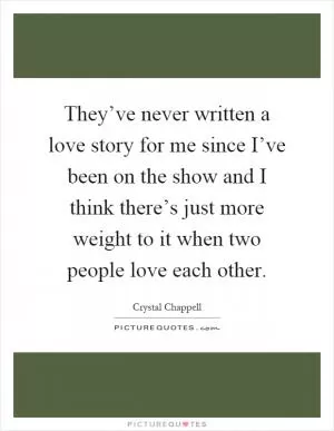 They’ve never written a love story for me since I’ve been on the show and I think there’s just more weight to it when two people love each other Picture Quote #1