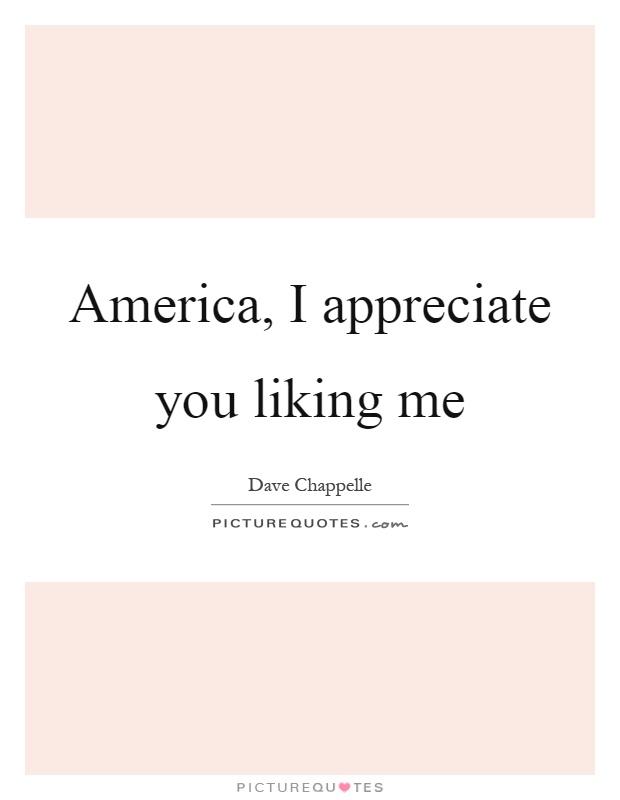 America, I appreciate you liking me Picture Quote #1