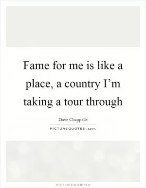 Fame for me is like a place, a country I’m taking a tour through Picture Quote #1