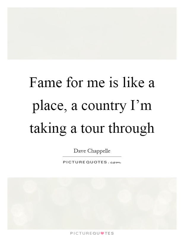 Fame for me is like a place, a country I'm taking a tour through Picture Quote #1