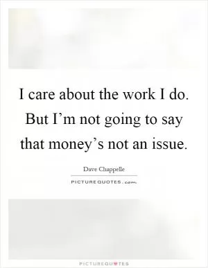 I care about the work I do. But I’m not going to say that money’s not an issue Picture Quote #1