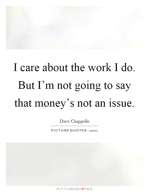 I care about the work I do. But I'm not going to say that money's not an issue Picture Quote #1