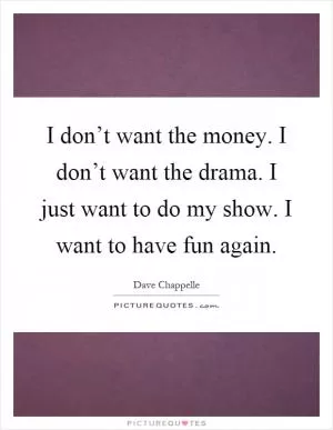 I don’t want the money. I don’t want the drama. I just want to do my show. I want to have fun again Picture Quote #1